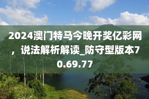 2024澳门特马今晚开奖亿彩网，说法解析解读_防守型版本70.69.77