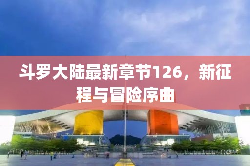 斗罗大陆最新章节126，新征程与冒险序曲