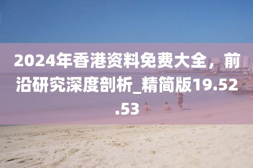 2024年香港资料免费大全，前沿研究深度剖析_精简版19.52.53