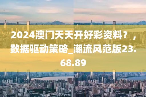 2024澳门天天开好彩资料？，数据驱动策略_潮流风范版23.68.89