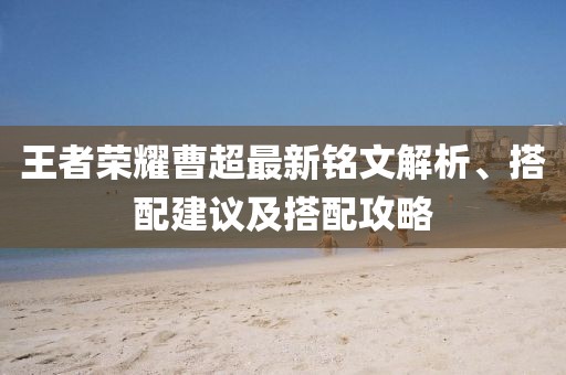 王者荣耀曹超最新铭文解析、搭配建议及搭配攻略