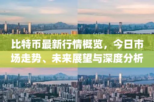 比特币最新行情概览，今日市场走势、未来展望与深度分析