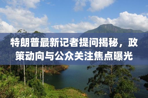 特朗普最新记者提问揭秘，政策动向与公众关注焦点曝光