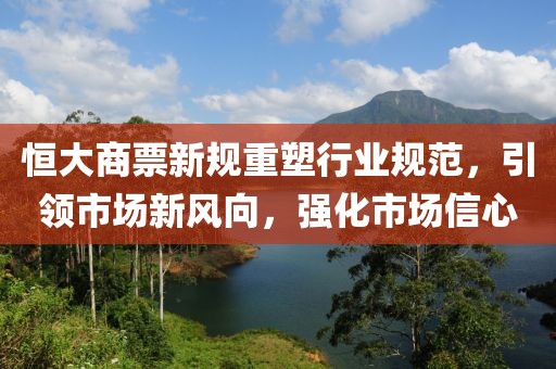 恒大商票新规重塑行业规范，引领市场新风向，强化市场信心