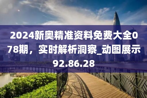 2024新奥精准资料免费大全078期，实时解析洞察_动图展示92.86.28