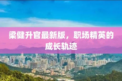 梁健升官最新版，职场精英的成长轨迹