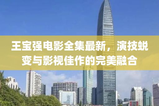 王宝强电影全集最新，演技蜕变与影视佳作的完美融合