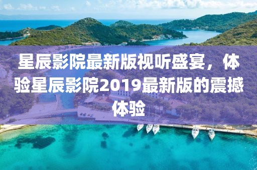 星辰影院最新版视听盛宴，体验星辰影院2019最新版的震撼体验