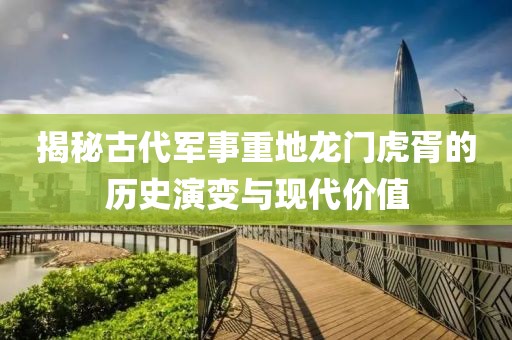 揭秘古代军事重地龙门虎胥的历史演变与现代价值