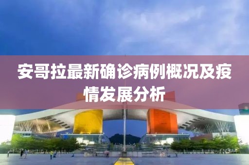 安哥拉最新确诊病例概况及疫情发展分析