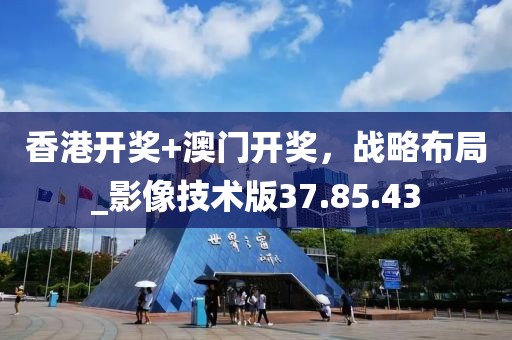 香港开奖+澳门开奖，战略布局_影像技术版37.85.43