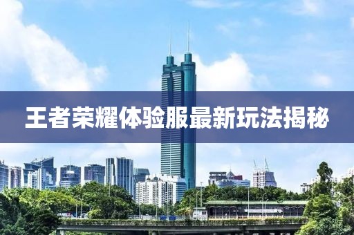王者荣耀体验服最新玩法揭秘