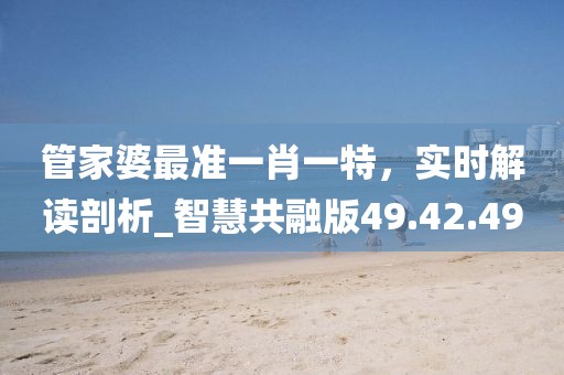管家婆最准一肖一特，实时解读剖析_智慧共融版49.42.49
