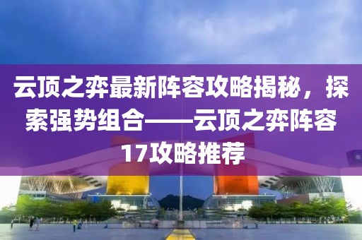 云顶之弈最新阵容攻略揭秘，探索强势组合——云顶之弈阵容17攻略推荐