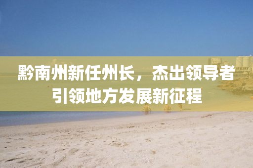 黔南州新任州长，杰出领导者引领地方发展新征程