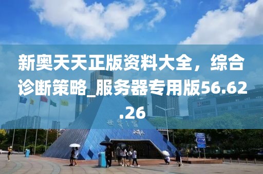 新奥天天正版资料大全，综合诊断策略_服务器专用版56.62.26