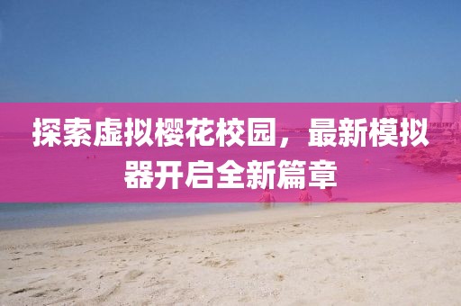 探索虚拟樱花校园，最新模拟器开启全新篇章