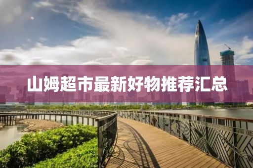 山姆超市最新好物推荐汇总