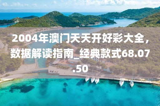 2004年澳门天天开好彩大全，数据解读指南_经典款式68.07.50