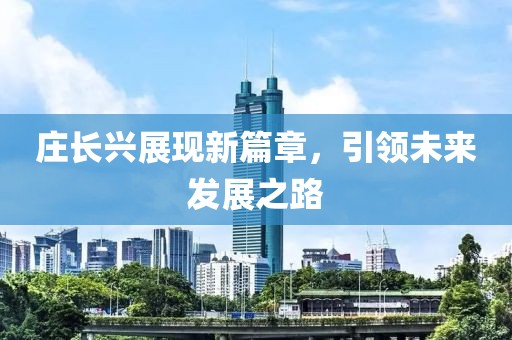 庄长兴展现新篇章，引领未来发展之路