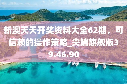 新澳天天开奖资料大全62期，可信赖的操作策略_尖端旗舰版39.46.90
