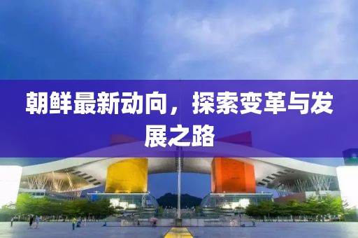 朝鲜最新动向，探索变革与发展之路