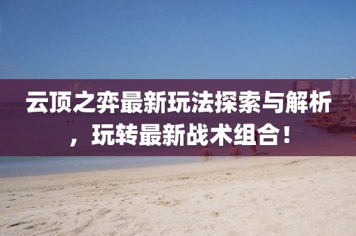 云顶之弈最新玩法探索与解析，玩转最新战术组合！