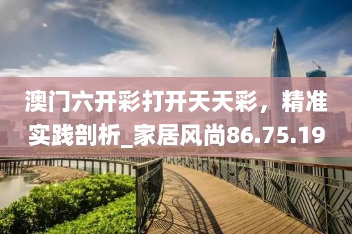 澳门六开彩打开天天彩，精准实践剖析_家居风尚86.75.19