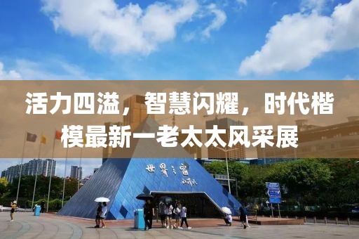活力四溢，智慧闪耀，时代楷模最新一老太太风采展