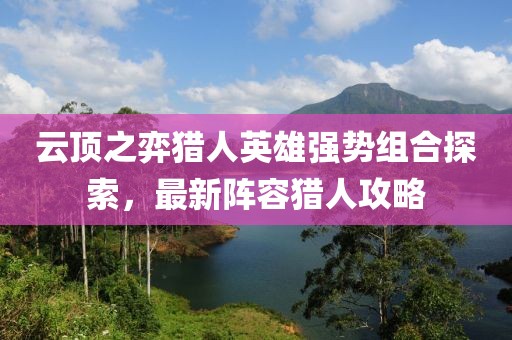 云顶之弈猎人英雄强势组合探索，最新阵容猎人攻略