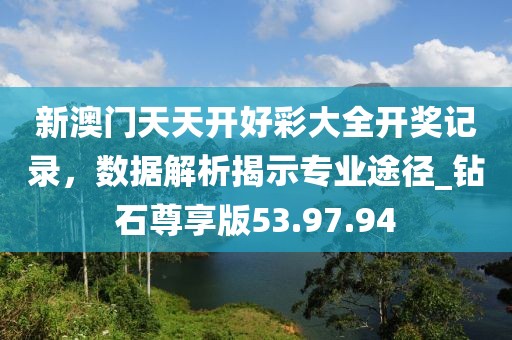 新澳门天天开好彩大全开奖记录，数据解析揭示专业途径_钻石尊享版53.97.94