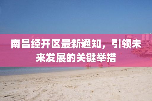 南昌经开区最新通知，引领未来发展的关键举措