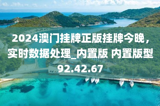 2024澳门挂牌正版挂牌今晚，实时数据处理_内置版 内置版型92.42.67