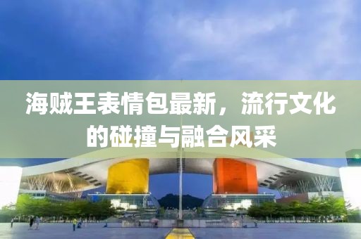 海贼王表情包最新，流行文化的碰撞与融合风采