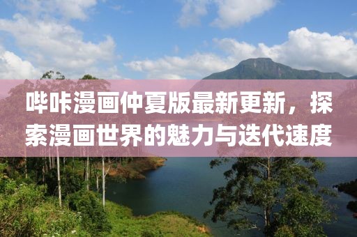 哔咔漫画仲夏版最新更新，探索漫画世界的魅力与迭代速度
