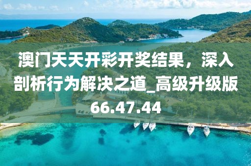 澳门天天开彩开奖结果，深入剖析行为解决之道_高级升级版66.47.44