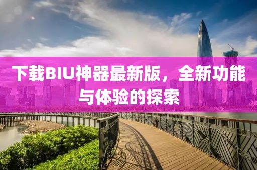 下载BIU神器最新版，全新功能与体验的探索