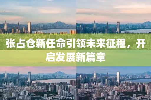 张占仓新任命引领未来征程，开启发展新篇章