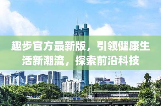 趣步官方最新版，引领健康生活新潮流，探索前沿科技