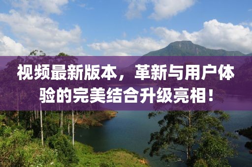 视频最新版本，革新与用户体验的完美结合升级亮相！