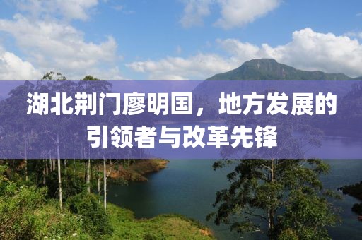 湖北荆门廖明国，地方发展的引领者与改革先锋