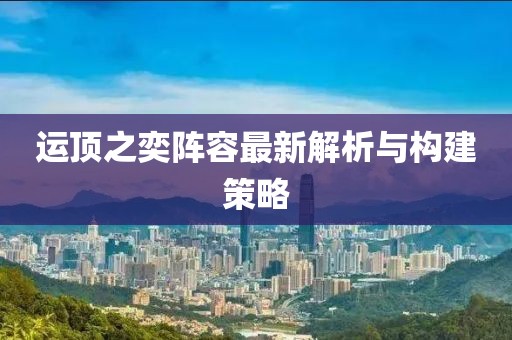 运顶之奕阵容最新解析与构建策略