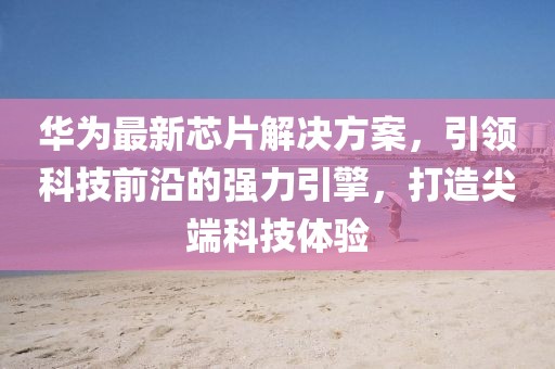 华为最新芯片解决方案，引领科技前沿的强力引擎，打造尖端科技体验