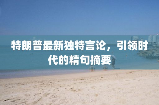 特朗普最新独特言论，引领时代的精句摘要