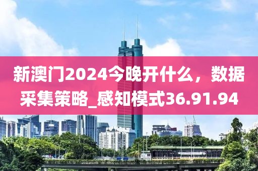 新澳门2024今晚开什么，数据采集策略_感知模式36.91.94