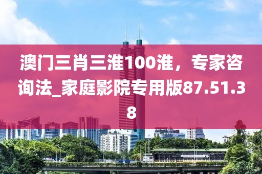 澳门三肖三淮100淮，专家咨询法_家庭影院专用版87.51.38
