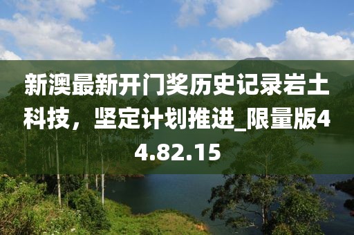 新澳最新开门奖历史记录岩土科技，坚定计划推进_限量版44.82.15