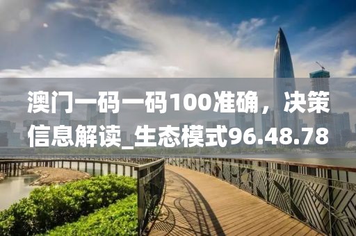 澳门一码一码100准确，决策信息解读_生态模式96.48.78
