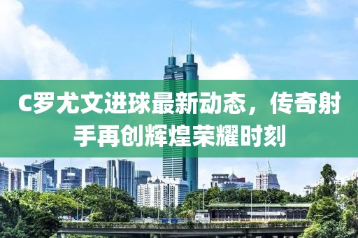 C罗尤文进球最新动态，传奇射手再创辉煌荣耀时刻