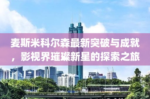 麦斯米科尔森最新突破与成就，影视界璀璨新星的探索之旅
